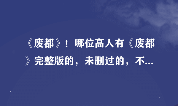 《废都》！哪位高人有《废都》完整版的，未删过的，不是海外版，据说海外版也有删节？