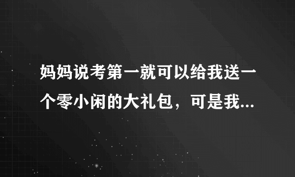 妈妈说考第一就可以给我送一个零小闲的大礼包，可是我是第二名，我好难过呀，我怎么跟妈妈说呢？