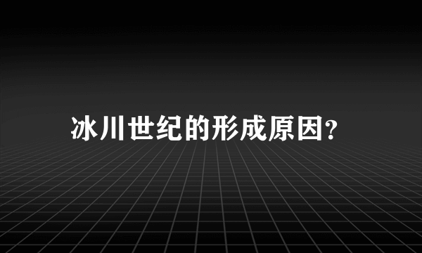 冰川世纪的形成原因？