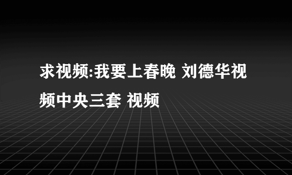 求视频:我要上春晚 刘德华视频中央三套 视频