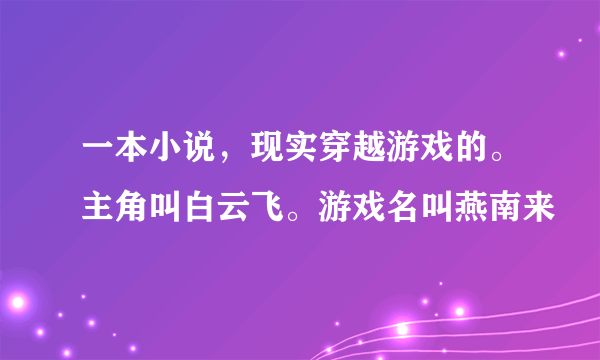 一本小说，现实穿越游戏的。主角叫白云飞。游戏名叫燕南来