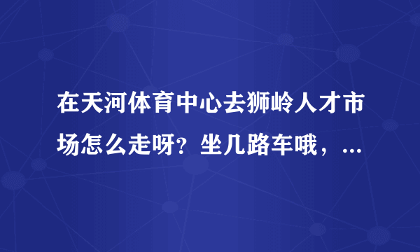 在天河体育中心去狮岭人才市场怎么走呀？坐几路车哦，有哪位知道呀？