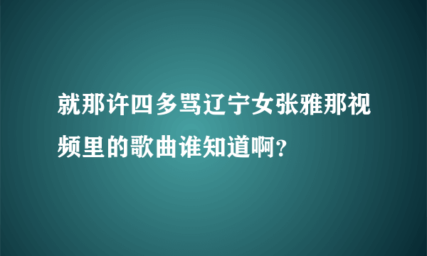 就那许四多骂辽宁女张雅那视频里的歌曲谁知道啊？