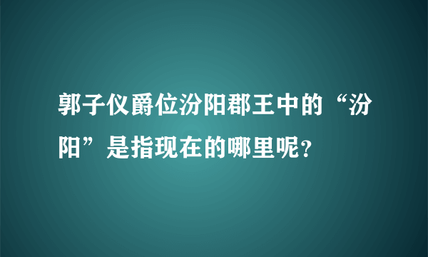 郭子仪爵位汾阳郡王中的“汾阳”是指现在的哪里呢？