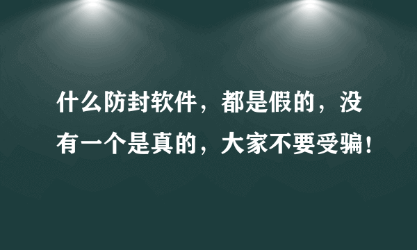 什么防封软件，都是假的，没有一个是真的，大家不要受骗！