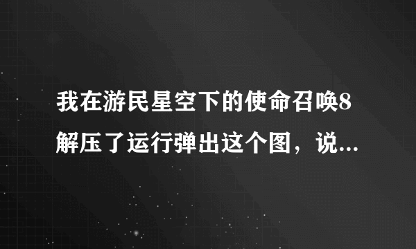 我在游民星空下的使命召唤8解压了运行弹出这个图，说运行不起，哪位高手能解答啊。