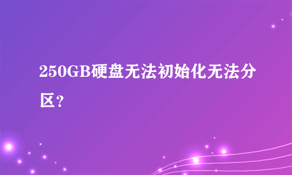 250GB硬盘无法初始化无法分区？