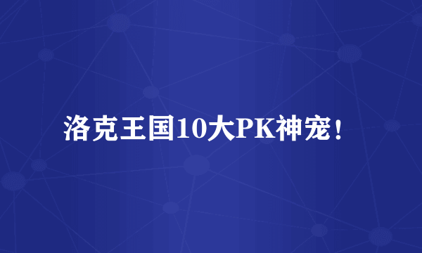 洛克王国10大PK神宠！