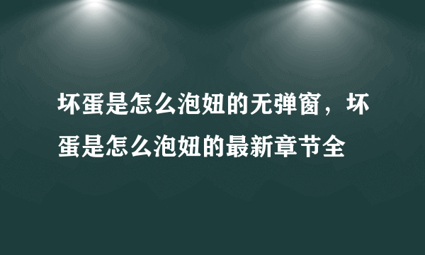 坏蛋是怎么泡妞的无弹窗，坏蛋是怎么泡妞的最新章节全