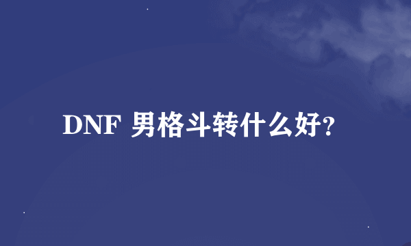 DNF 男格斗转什么好？