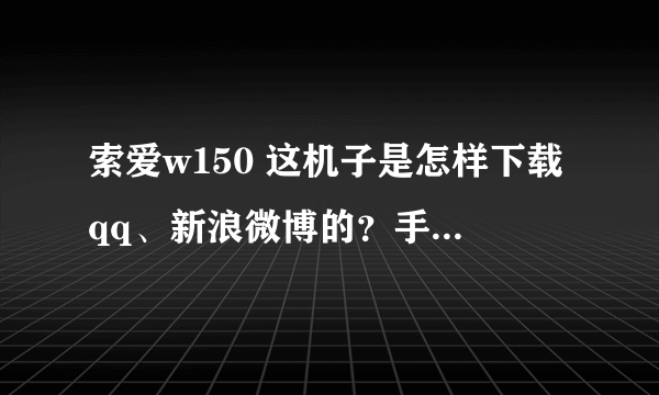 索爱w150 这机子是怎样下载qq、新浪微博的？手机下载我试过、我不会啊、、电脑我也不懂怎么下？