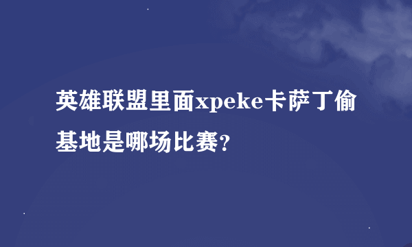 英雄联盟里面xpeke卡萨丁偷基地是哪场比赛？