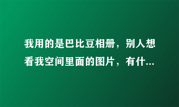 我用的是巴比豆相册，别人想看我空间里面的图片，有什么快速度的办法直接让他查看我的图片呢？