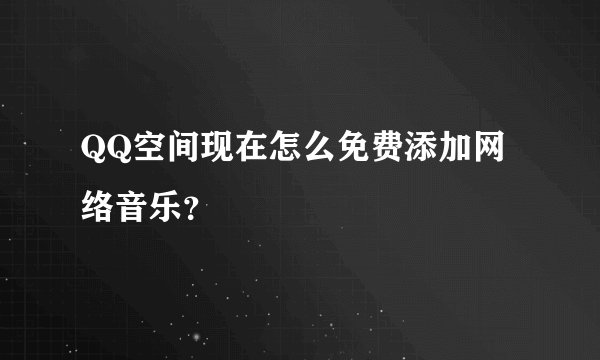 QQ空间现在怎么免费添加网络音乐？