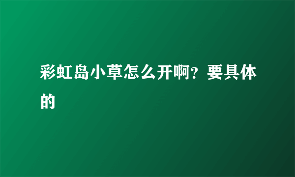 彩虹岛小草怎么开啊？要具体的