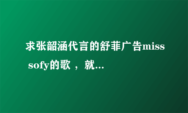 求张韶涵代言的舒菲广告miss sofy的歌 ，就是两只兔子仔长这么薄这么薄的那个广告