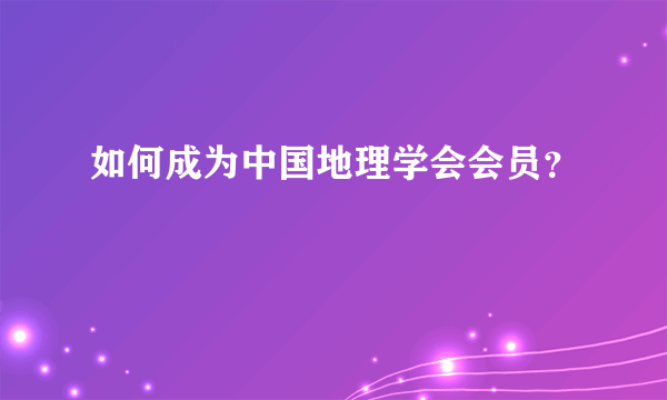 如何成为中国地理学会会员？