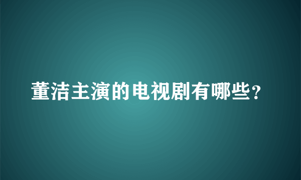 董洁主演的电视剧有哪些？