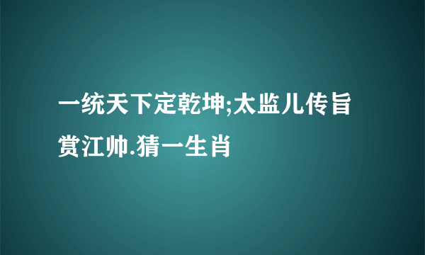 一统天下定乾坤;太监儿传旨赏江帅.猜一生肖