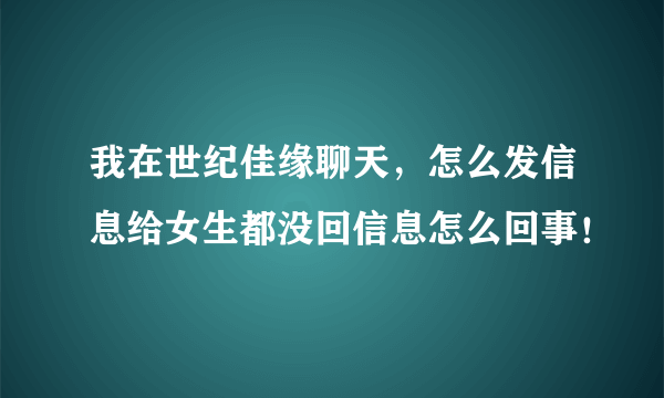 我在世纪佳缘聊天，怎么发信息给女生都没回信息怎么回事！