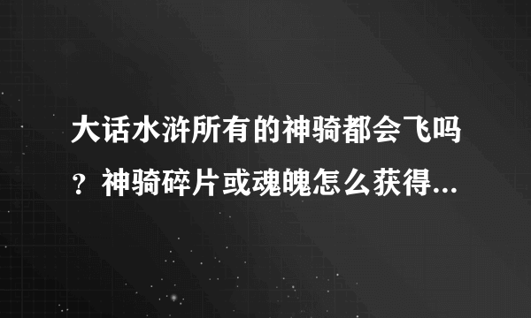 大话水浒所有的神骑都会飞吗？神骑碎片或魂魄怎么获得？急！！！