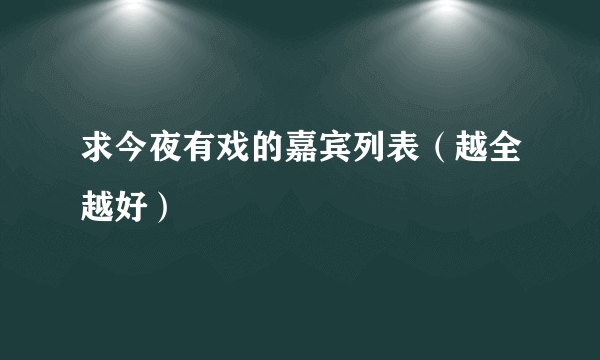 求今夜有戏的嘉宾列表（越全越好）