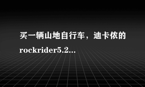 买一辆山地自行车，迪卡侬的rockrider5.2和5.3哪个更好，性价比高，骑起来耐用且舒适。