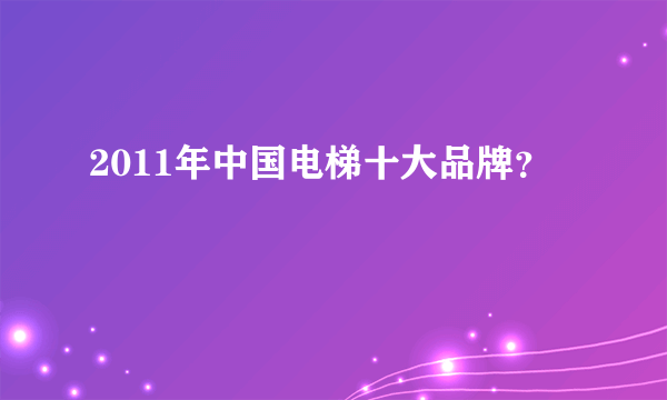 2011年中国电梯十大品牌？