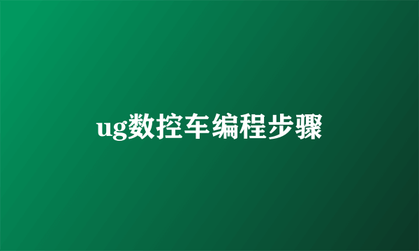 ug数控车编程步骤