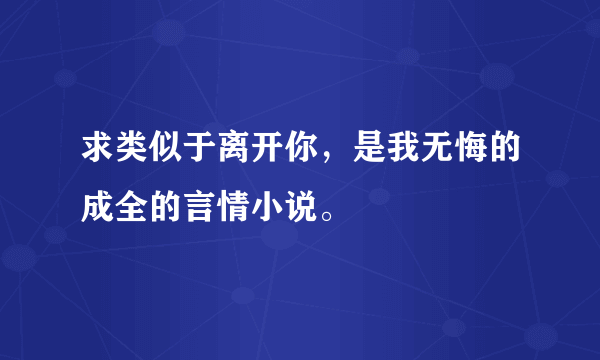 求类似于离开你，是我无悔的成全的言情小说。