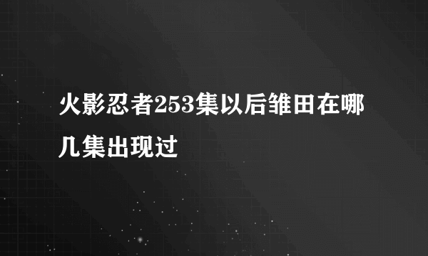 火影忍者253集以后雏田在哪几集出现过