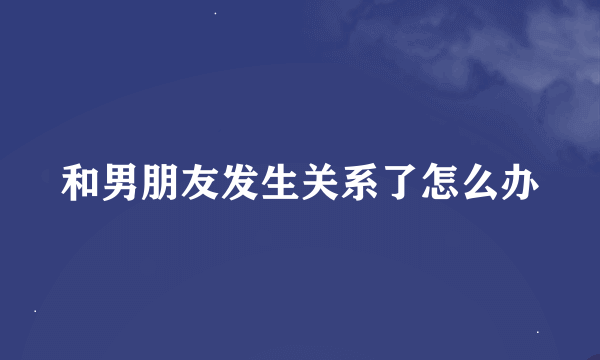 和男朋友发生关系了怎么办