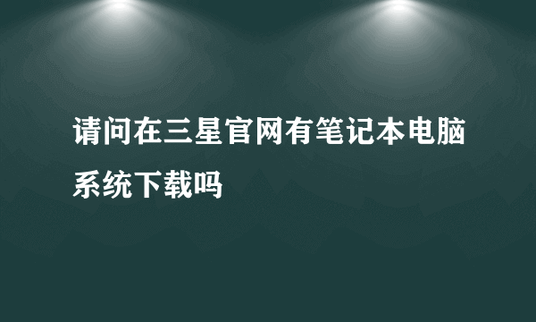 请问在三星官网有笔记本电脑系统下载吗