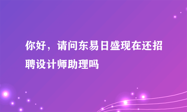 你好，请问东易日盛现在还招聘设计师助理吗