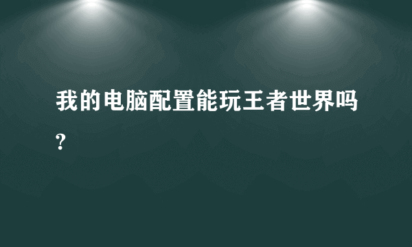 我的电脑配置能玩王者世界吗?