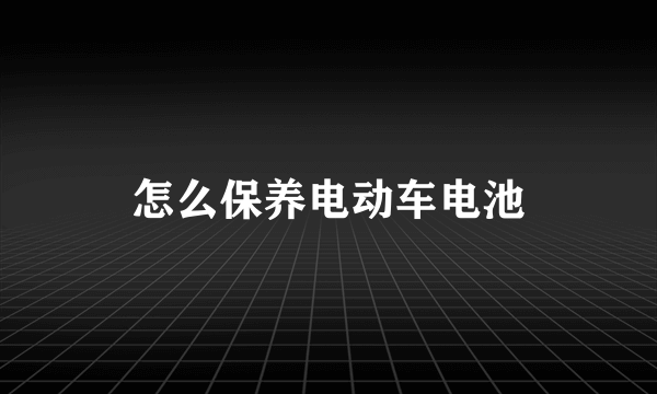 怎么保养电动车电池