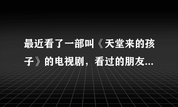 最近看了一部叫《天堂来的孩子》的电视剧，看过的朋友请来回答我的问题！