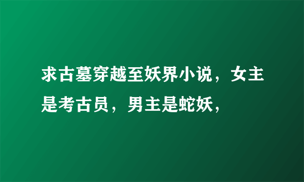 求古墓穿越至妖界小说，女主是考古员，男主是蛇妖，