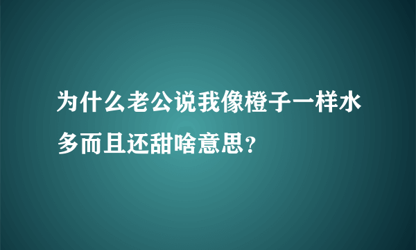 为什么老公说我像橙子一样水多而且还甜啥意思？