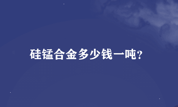 硅锰合金多少钱一吨？