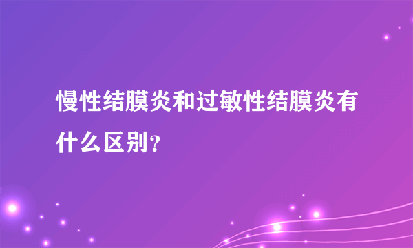 慢性结膜炎和过敏性结膜炎有什么区别？