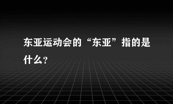 东亚运动会的“东亚”指的是什么？