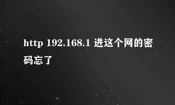 http 192.168.1 进这个网的密码忘了