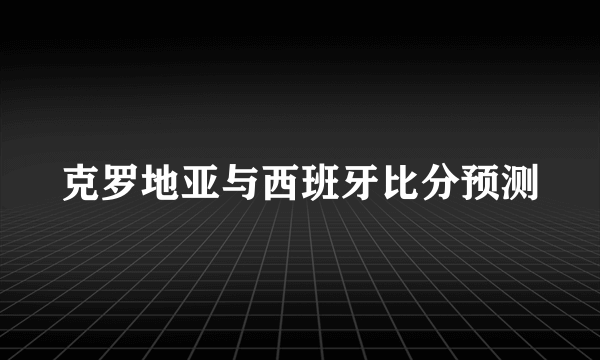 克罗地亚与西班牙比分预测