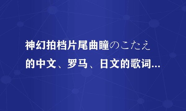 神幻拍档片尾曲瞳のこたえ 的中文、罗马、日文的歌词，Tank you！