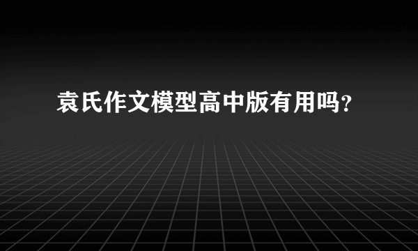 袁氏作文模型高中版有用吗？