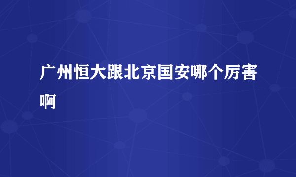 广州恒大跟北京国安哪个厉害啊