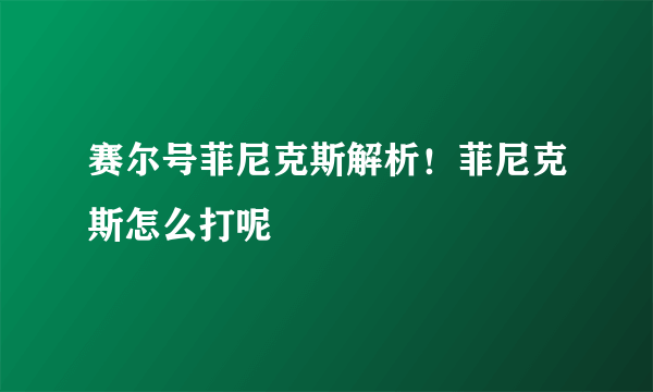 赛尔号菲尼克斯解析！菲尼克斯怎么打呢