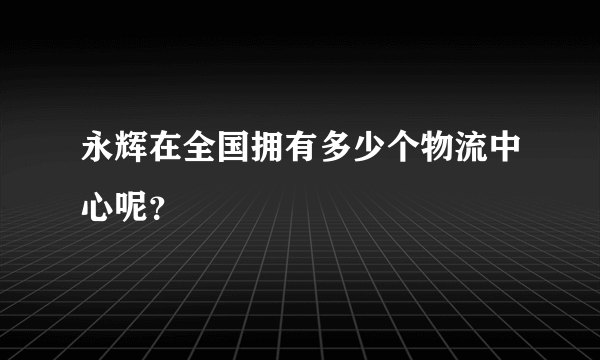 永辉在全国拥有多少个物流中心呢？