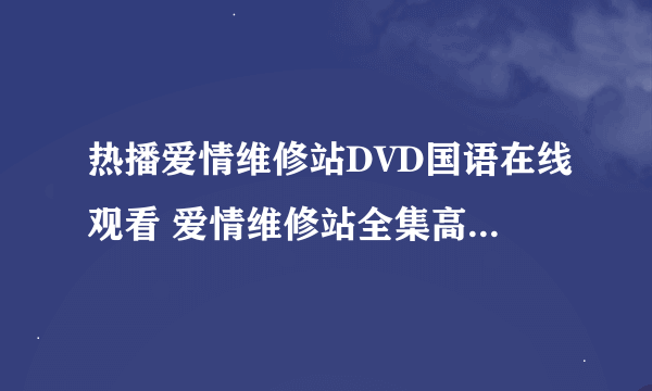 热播爱情维修站DVD国语在线观看 爱情维修站全集高清迅雷下载